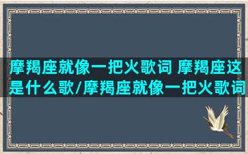 摩羯座就像一把火歌词 摩羯座这是什么歌/摩羯座就像一把火歌词 摩羯座这是什么歌-我的网站